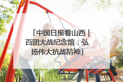 中国日报看山西｜百团大战纪念馆：弘扬伟大抗战精神