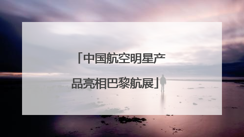 中国航空明星产品亮相巴黎航展