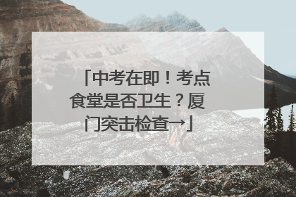 中考在即！考点食堂是否卫生？厦门突击检查→