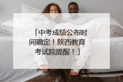 中考成绩公布时间确定！陕西教育考试院提醒！