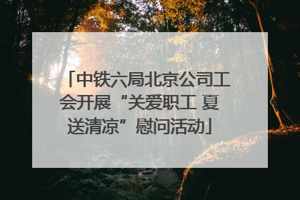 中铁六局北京公司工会开展“关爱职工 夏送清凉”慰问活动