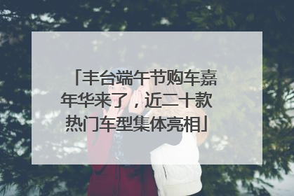 丰台端午节购车嘉年华来了，近二十款热门车型集体亮相