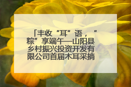 丰收“耳”语，“粽”享端午—山阳县乡村振兴投资开发有限公司首届木耳采摘活动盛大启幕