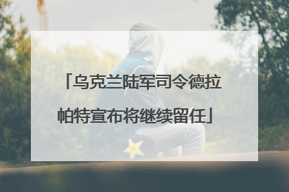 乌克兰陆军司令德拉帕特宣布将继续留任
