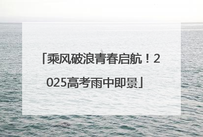 乘风破浪青春启航！2025高考雨中即景