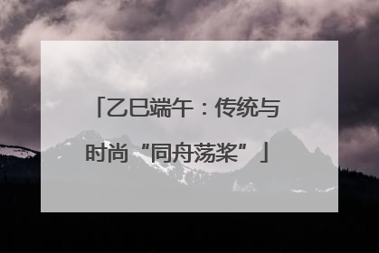 乙巳端午：传统与时尚“同舟荡桨”