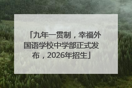 九年一贯制，幸福外国语学校中学部正式发布，2026年招生