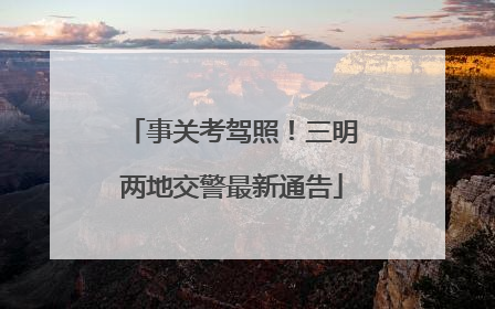 事关考驾照！三明两地交警最新通告