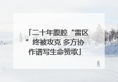 二十年腹腔“雷区”终被攻克 多方协作谱写生命赞歌