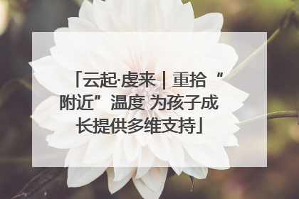云起·虔来｜重拾“附近”温度 为孩子成长提供多维支持