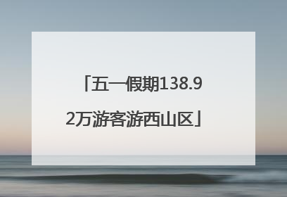 五一假期138.92万游客游西山区