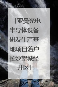 亚曼光电半导体设备研发生产基地项目落户长沙望城经开区