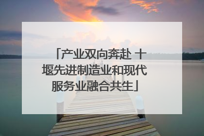 产业双向奔赴 十堰先进制造业和现代服务业融合共生