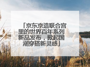 京东京造联合宫里的世界百年系列新品发布，掀起国潮穿搭新灵感