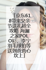 京东618带来父亲节送礼超全攻略 海澜之家POLO衫、李宁羽毛球拍等送到爸爸心坎上