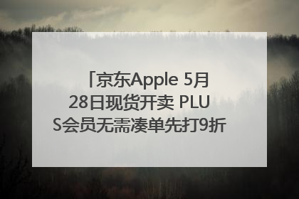 京东Apple 5月28日现货开卖 PLUS会员无需凑单先打9折再叠618优惠