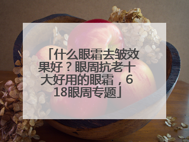 什么眼霜去皱效果好？眼周抗老十大好用的眼霜，618眼周专题