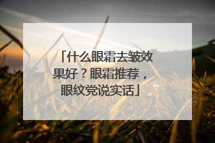 什么眼霜去皱效果好？眼霜推荐，眼纹党说实话