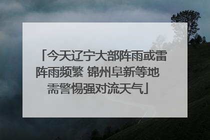 今天辽宁大部阵雨或雷阵雨频繁 锦州阜新等地需警惕强对流天气