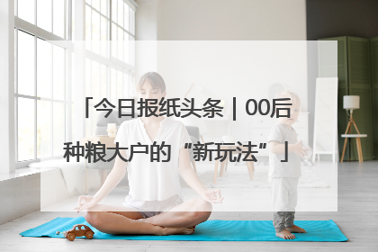 今日报纸头条｜00后种粮大户的“新玩法”