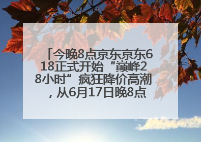 今晚8点京东京东618正式开始“巅峰28小时”疯狂降价高潮，从6月17日晚8点至6月18日24点内最便宜优惠
