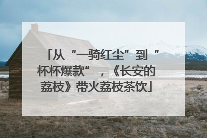 从“一骑红尘”到“杯杯爆款”，《长安的荔枝》带火荔枝茶饮