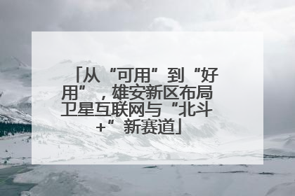 从“可用”到“好用”，雄安新区布局卫星互联网与“北斗+”新赛道