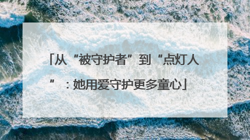 从“被守护者”到“点灯人”：她用爱守护更多童心