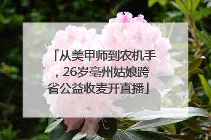 从美甲师到农机手，26岁亳州姑娘跨省公益收麦开直播