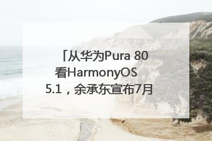 从华为Pura 80看HarmonyOS 5.1，余承东宣布7月迎来首批机型升级