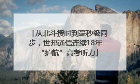 从北斗授时到毫秒级同步，世邦通信连续18年“护航”高考听力