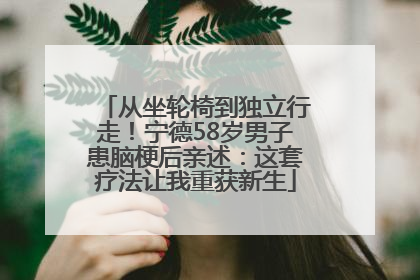 从坐轮椅到独立行走！宁德58岁男子患脑梗后亲述：这套疗法让我重获新生