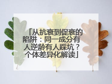 从抗衰到促衰的陷阱：同一成分有人逆龄有人踩坑？个体差异化解读