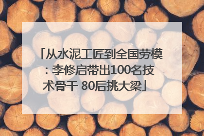 从水泥工匠到全国劳模：李修启带出100名技术骨干 80后挑大梁