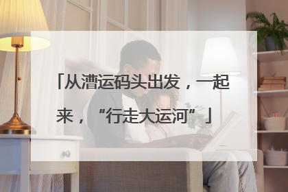从漕运码头出发，一起来，“行走大运河”