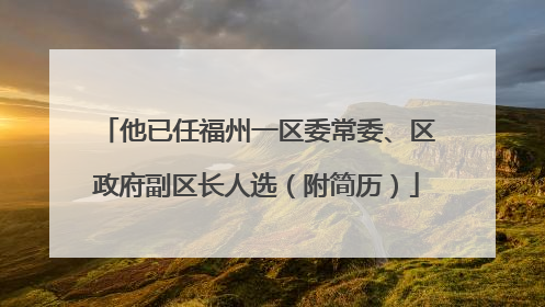 他已任福州一区委常委、区政府副区长人选（附简历）