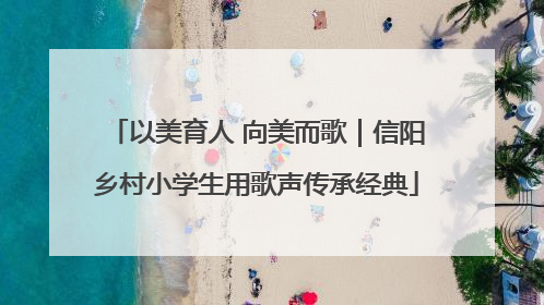 以美育人 向美而歌｜信阳乡村小学生用歌声传承经典
