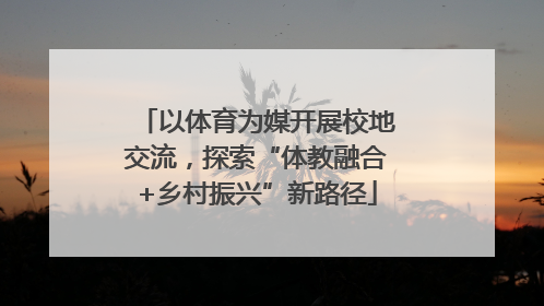 以体育为媒开展校地交流，探索“体教融合+乡村振兴”新路径