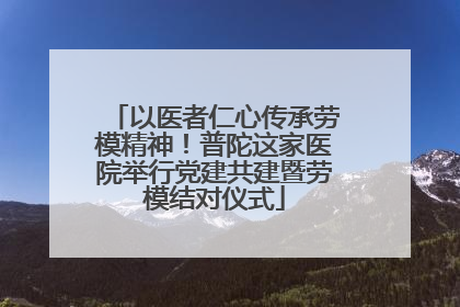 以医者仁心传承劳模精神！普陀这家医院举行党建共建暨劳模结对仪式