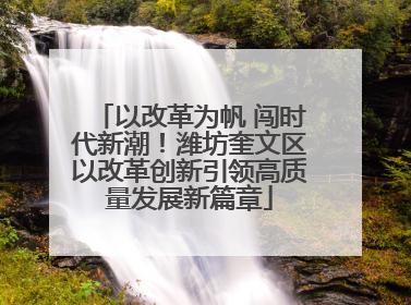 以改革为帆 闯时代新潮！潍坊奎文区以改革创新引领高质量发展新篇章