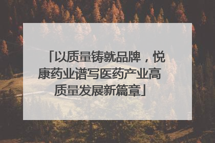 以质量铸就品牌，悦康药业谱写医药产业高质量发展新篇章