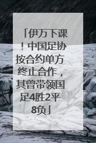 伊万下课！中国足协按合约单方终止合作，其曾带领国足4胜2平8负