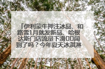 伊利蒙牛押注冰品、和路雪1月就发新品、哈根达斯门店流量下滑⋯⋯闻到了吗？今年夏天冰淇淋市场的火药味