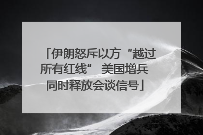 伊朗怒斥以方“越过所有红线” 美国增兵同时释放会谈信号