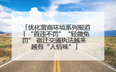 优化营商环境系列报道丨“首违不罚”“轻微免罚” 宿迁交通执法越来越有“人情味”