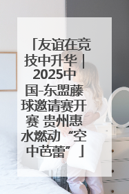 友谊在竞技中升华｜2025中国-东盟藤球邀请赛开赛 贵州惠水燃动“空中芭蕾”