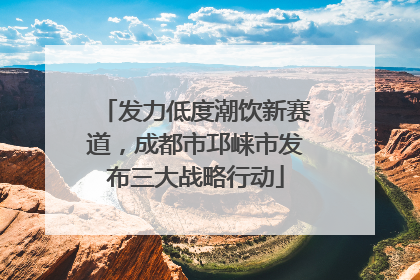 发力低度潮饮新赛道，成都市邛崃市发布三大战略行动