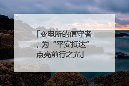 变电所的值守者，为“平安抵达”点亮前行之光