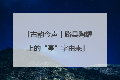 古韵今声｜路县陶罐上的“亭”字由来