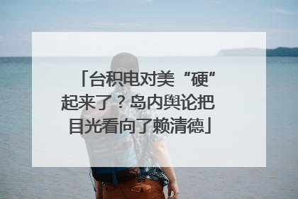 台积电对美“硬”起来了？岛内舆论把目光看向了赖清德